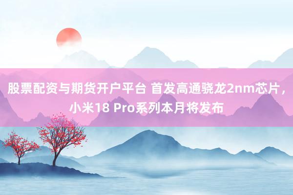 股票配资与期货开户平台 首发高通骁龙2nm芯片，小米18 Pro系列本月将发布