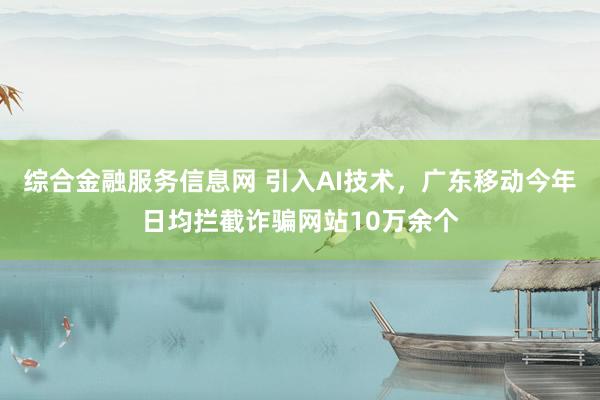 综合金融服务信息网 引入AI技术，广东移动今年日均拦截诈骗网站10万余个