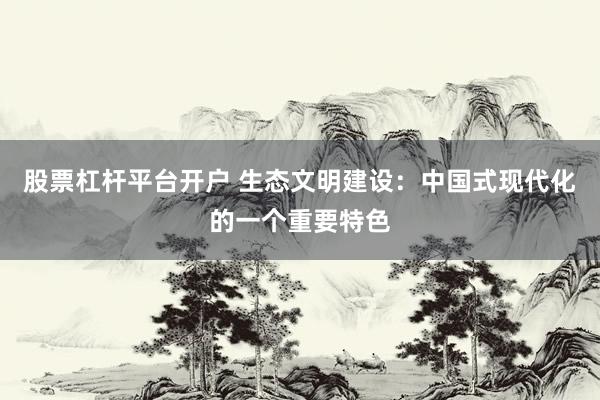 股票杠杆平台开户 生态文明建设：中国式现代化的一个重要特色