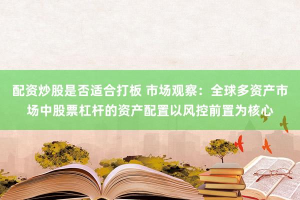 配资炒股是否适合打板 市场观察：全球多资产市场中股票杠杆的资产配置以风控前置为核心