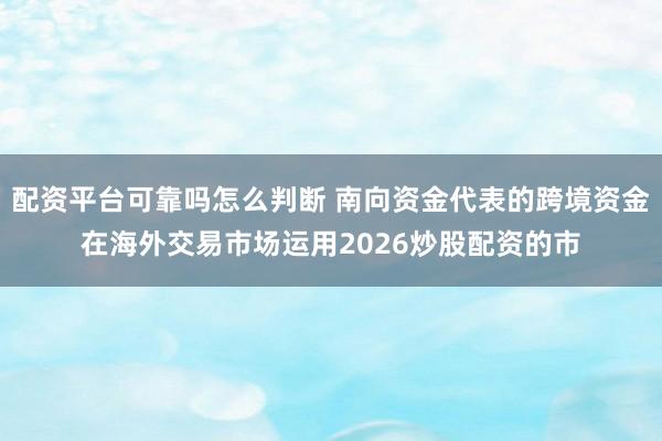 配资平台可靠吗怎么判断 南向资金代表的跨境资金在海外交易市场运用2026炒股配资的市