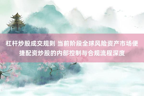 杠杆炒股成交规则 当前阶段全球风险资产市场便捷配资炒股的内部控制与合规流程深度