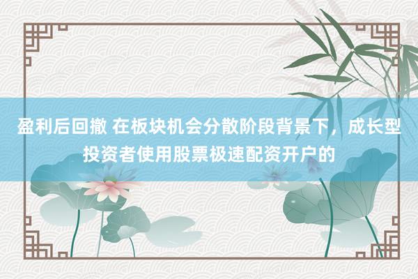 盈利后回撤 在板块机会分散阶段背景下,成长型投资者使用股票极速配资开户的