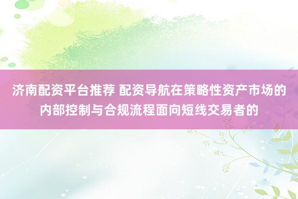 济南配资平台推荐 配资导航在策略性资产市场的内部控制与合规流程面向短线交易者的