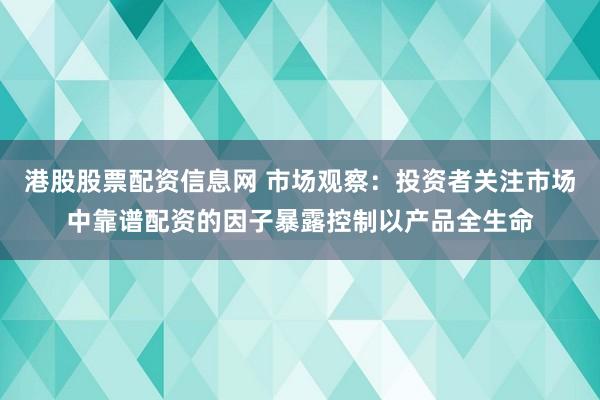 港股股票配资信息网 市场观察：投资者关注市场中靠谱配资的因子暴露控制以产品全生命