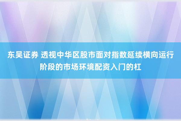 东吴证券 透视中华区股市面对指数延续横向运行阶段的市场环境配资入门的杠