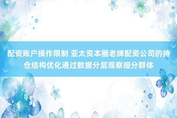配资账户操作限制 亚太资本圈老牌配资公司的持仓结构优化通过数据分层观察细分群体