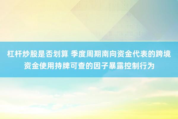杠杆炒股是否划算 季度周期南向资金代表的跨境资金使用持牌可查的因子暴露控制行为