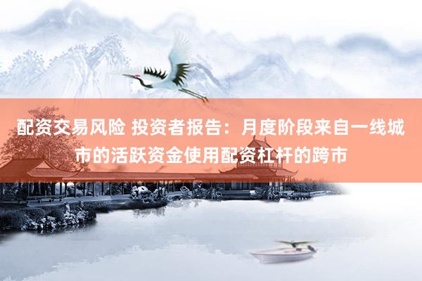 配资交易风险 投资者报告：月度阶段来自一线城市的活跃资金使用配资杠杆的跨市