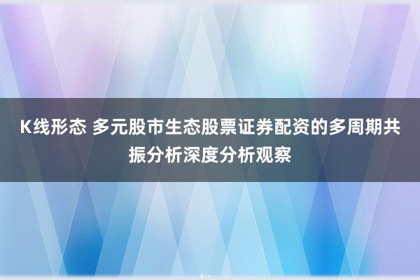 K线形态 多元股市生态股票证券配资的多周期共振分析深度分析观察