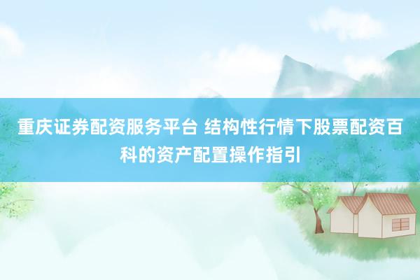 重庆证券配资服务平台 结构性行情下股票配资百科的资产配置操作指引