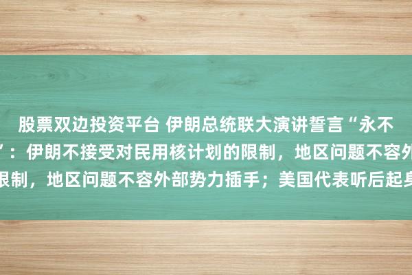 股票双边投资平台 伊朗总统联大演讲誓言“永不低头、也不会屈膝投降”：伊朗不接受对民用核计划的限制，地区问题不容外部势力插手；美国代表听后起身离席
