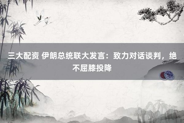 三大配资 伊朗总统联大发言：致力对话谈判，绝不屈膝投降