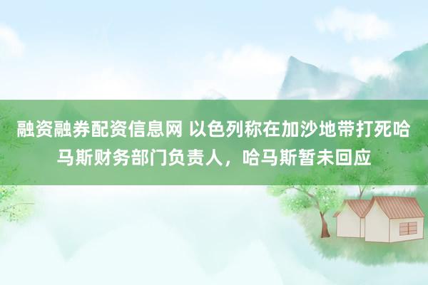 融资融券配资信息网 以色列称在加沙地带打死哈马斯财务部门负责人，哈马斯暂未回应