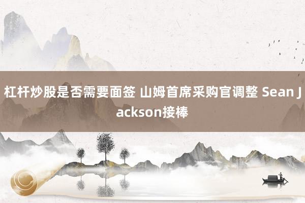 杠杆炒股是否需要面签 山姆首席采购官调整 Sean Jackson接棒
