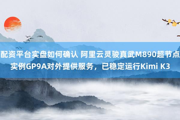 配资平台实盘如何确认 阿里云灵骏真武M890超节点实例GP9A对外提供服务，已稳定运行Kimi K3