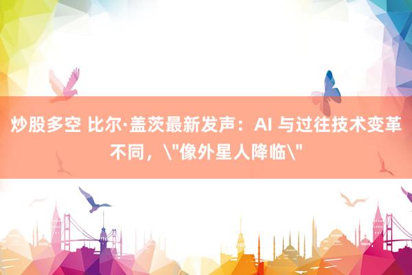 炒股多空 比尔·盖茨最新发声:AI 与过往技术变革不同,