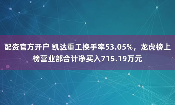 配资官方开户 凯达重工换手率53.05%，龙虎榜上榜营业部合计净买入715.19万元