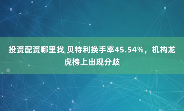投资配资哪里找 贝特利换手率45.54%，机构龙虎榜上出现分歧