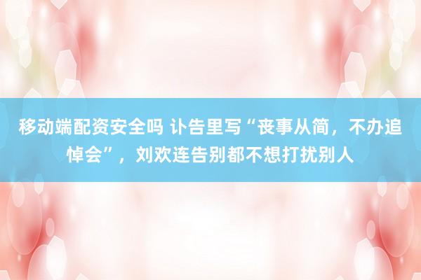 移动端配资安全吗 讣告里写“丧事从简，不办追悼会”，刘欢连告别都不想打扰别人