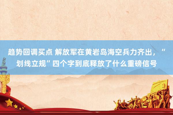 趋势回调买点 解放军在黄岩岛海空兵力齐出，“划线立规”四个字到底释放了什么重磅信号
