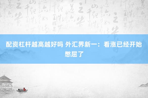 配资杠杆越高越好吗 外汇界新一：看涨已经开始憋屈了