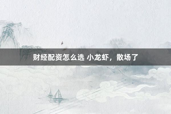 财经配资怎么选 小龙虾，散场了