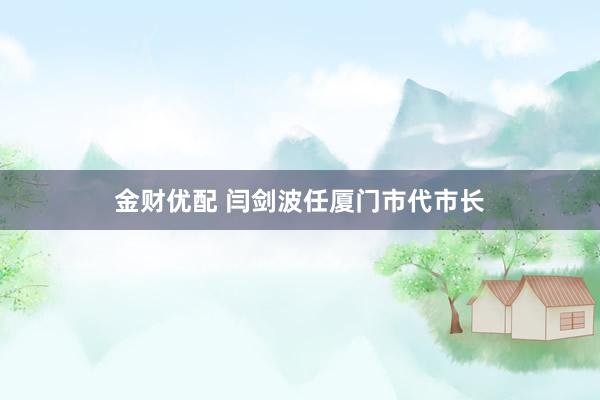 金财优配 闫剑波任厦门市代市长