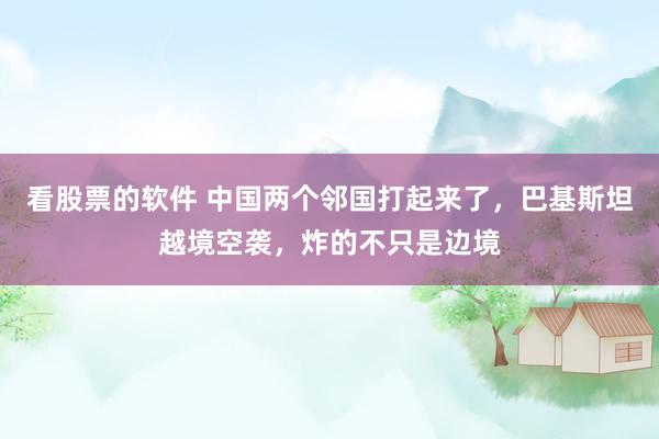 看股票的软件 中国两个邻国打起来了，巴基斯坦越境空袭，炸的不只是边境