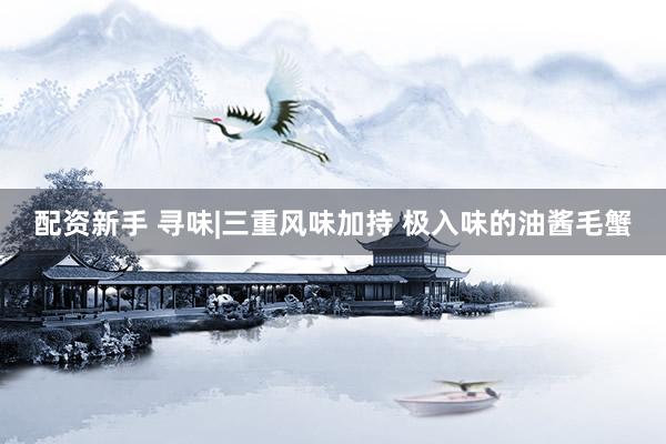 配资新手 寻味|三重风味加持 极入味的油酱毛蟹