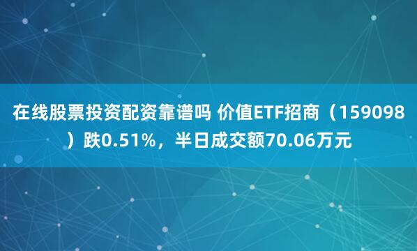 在线股票投资配资靠谱吗 价值ETF招商（159098）跌0.51%，半日成交额70.06万元