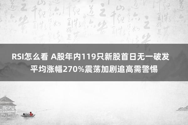 RSI怎么看 A股年内119只新股首日无一破发   平均涨幅270%震荡加剧追高需警惕