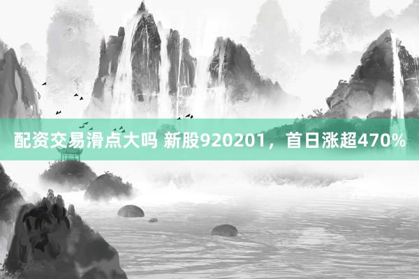 配资交易滑点大吗 新股920201，首日涨超470%
