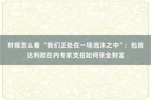财报怎么看 “我们正处在一场泡沫之中”：包括达利欧在内专家支招如何保全财富