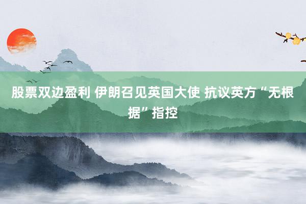 股票双边盈利 伊朗召见英国大使 抗议英方“无根据”指控