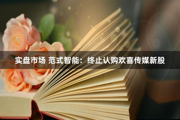 实盘市场 范式智能:终止认购欢喜传媒新股