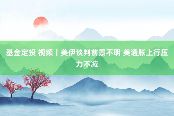 基金定投 视频丨美伊谈判前景不明 美通胀上行压力不减