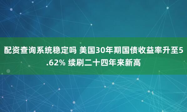 配资查询系统稳定吗 美国30年期国债收益率升至5.62% 续刷二十四年来新高