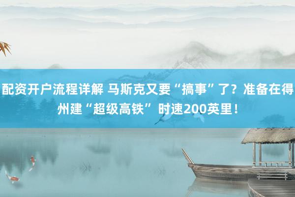 配资开户流程详解 马斯克又要“搞事”了？准备在得州建“超级高铁” 时速200英里！