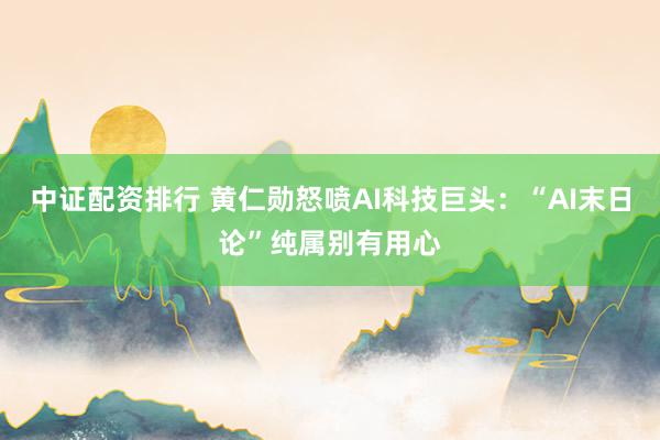 中证配资排行 黄仁勋怒喷AI科技巨头：“AI末日论”纯属别有用心