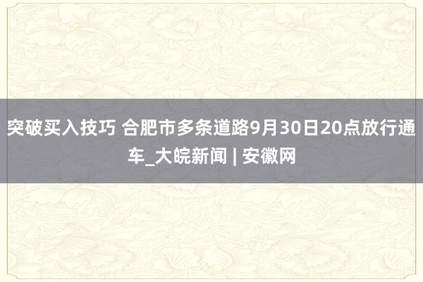 突破买入技巧 合肥市多条道路9月30日20点放行通车_大皖新闻 | 安徽网