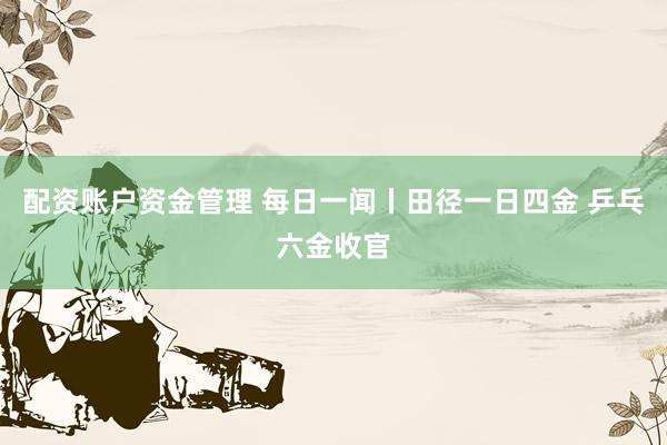 配资账户资金管理 每日一闻丨田径一日四金 乒乓六金收官