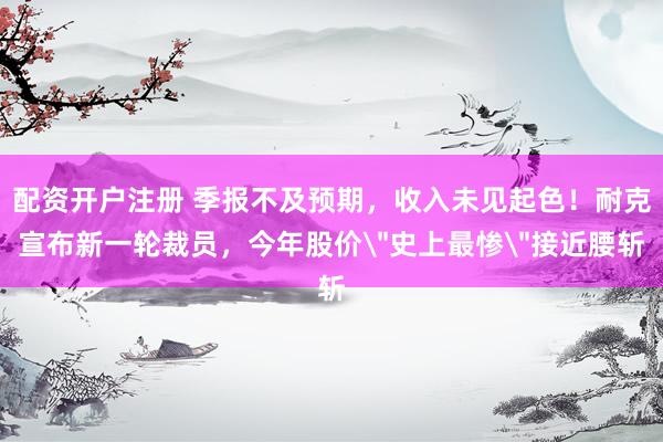 配资开户注册 季报不及预期,收入未见起色!耐克宣布新一轮裁员,今年股价
