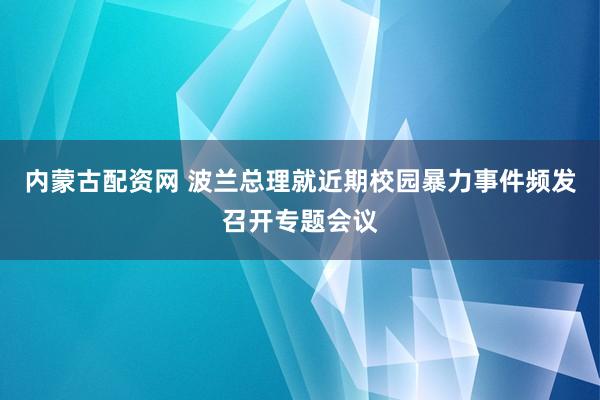 内蒙古配资网 波兰总理就近期校园暴力事件频发召开专题会议