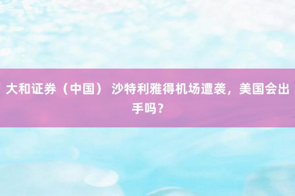 大和证券（中国） 沙特利雅得机场遭袭，美国会出手吗？