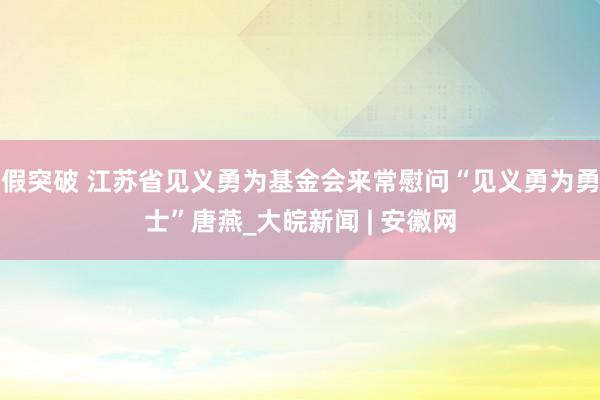假突破 江苏省见义勇为基金会来常慰问“见义勇为勇士”唐燕_大皖新闻 | 安徽网