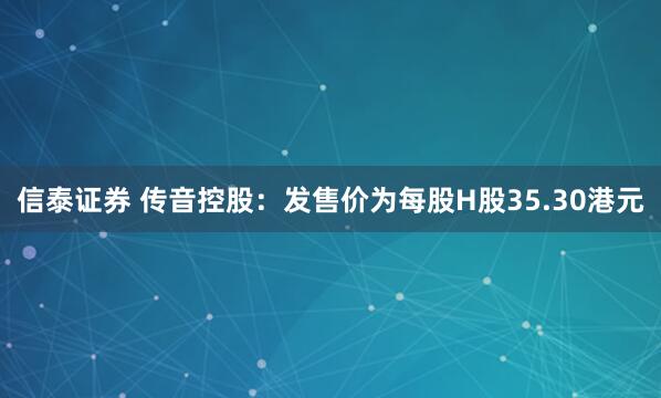 信泰证券 传音控股:发售价为每股H股35.30港元
