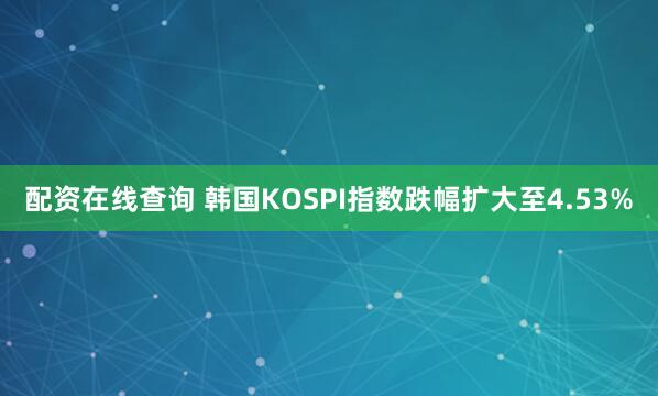 配资在线查询 韩国KOSPI指数跌幅扩大至4.53%