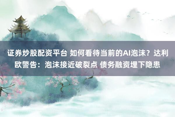 证券炒股配资平台 如何看待当前的AI泡沫?达利欧警告:泡沫接近破裂点 债务融资埋下隐患