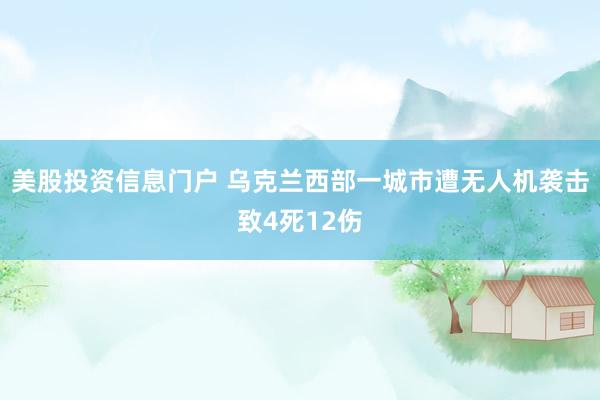 美股投资信息门户 乌克兰西部一城市遭无人机袭击致4死12伤